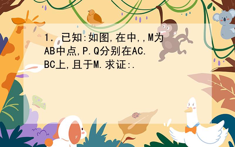 1．已知:如图,在中,,M为AB中点,P.Q分别在AC.BC上,且于M.求证:.