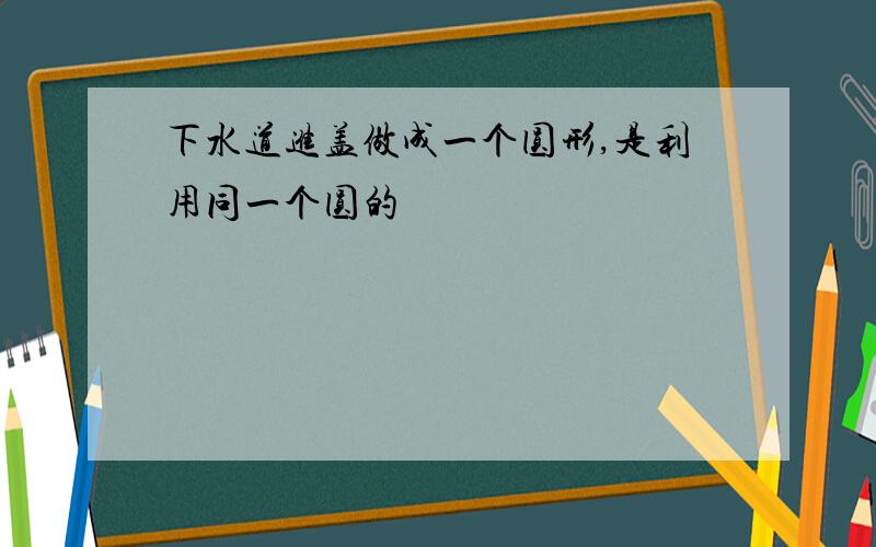 下水道进盖做成一个圆形,是利用同一个圆的