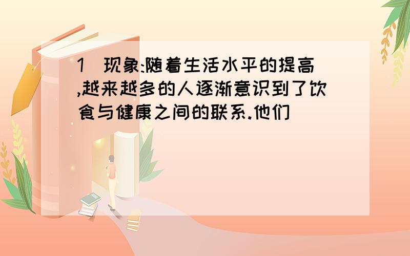 1．现象:随着生活水平的提高,越来越多的人逐渐意识到了饮食与健康之间的联系.他们