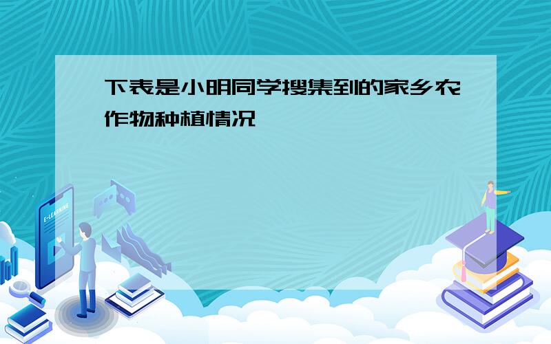 下表是小明同学搜集到的家乡农作物种植情况,