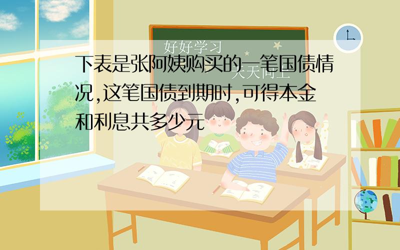 下表是张阿姨购买的一笔国债情况,这笔国债到期时,可得本金和利息共多少元