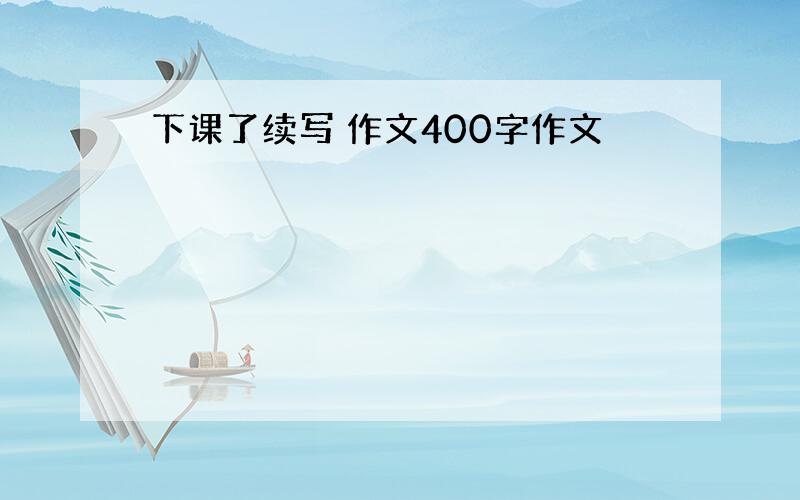 下课了续写 作文400字作文