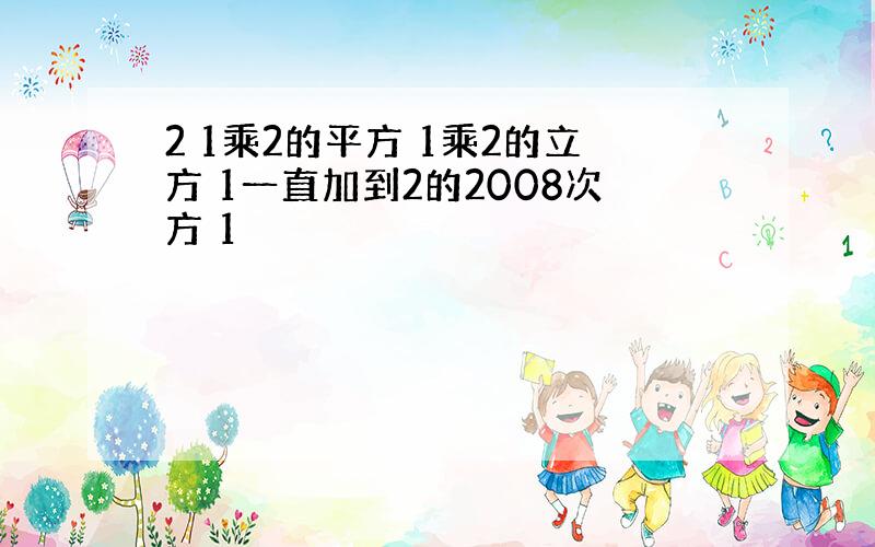 2 1乘2的平方 1乘2的立方 1一直加到2的2008次方 1