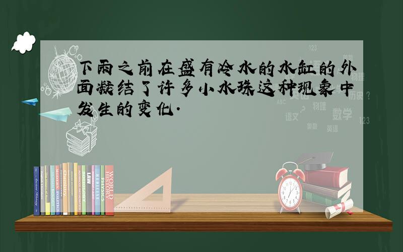 下雨之前在盛有冷水的水缸的外面凝结了许多小水珠这种现象中发生的变化.