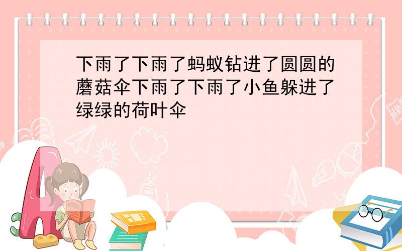 下雨了下雨了蚂蚁钻进了圆圆的蘑菇伞下雨了下雨了小鱼躲进了绿绿的荷叶伞