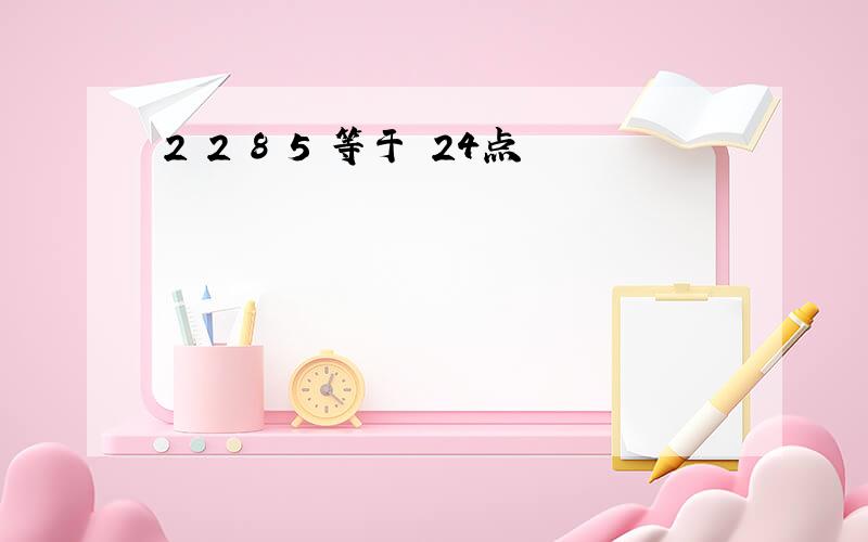 2 2 8 5 等于 24点