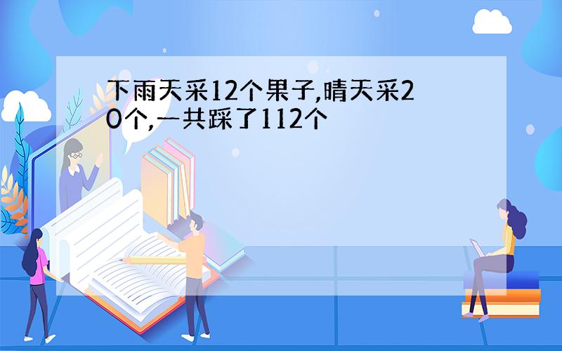 下雨天采12个果子,晴天采20个,一共踩了112个