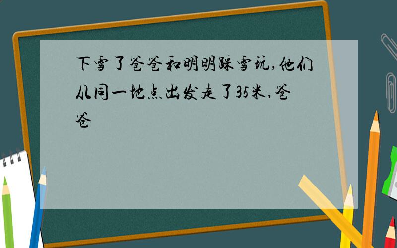 下雪了爸爸和明明踩雪玩,他们从同一地点出发走了35米,爸爸