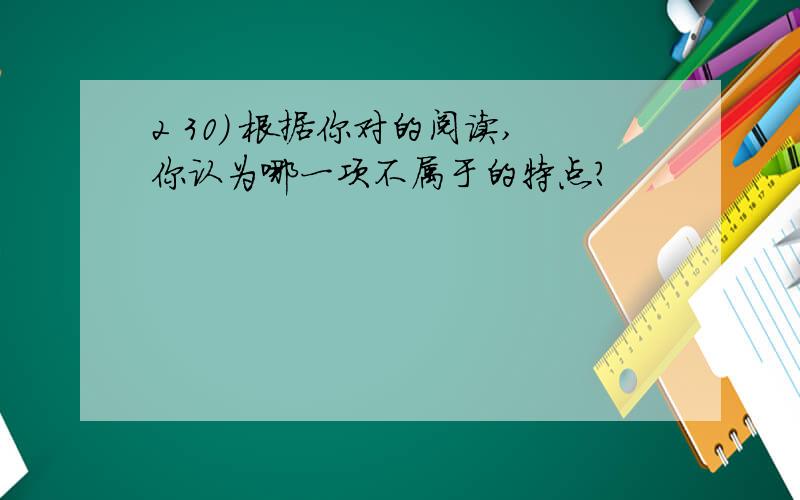 2 30) 根据你对的阅读,你认为哪一项不属于的特点?