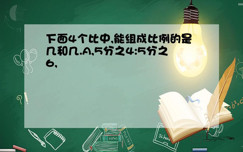 下面4个比中,能组成比例的是几和几.A,5分之4:5分之6,