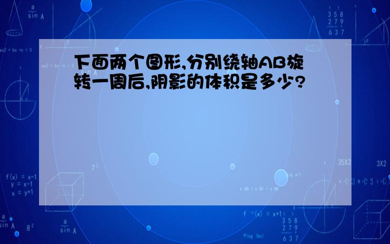 下面两个图形,分别绕轴AB旋转一周后,阴影的体积是多少?