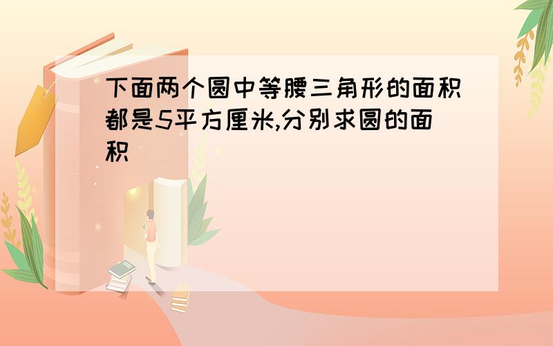 下面两个圆中等腰三角形的面积都是5平方厘米,分别求圆的面积