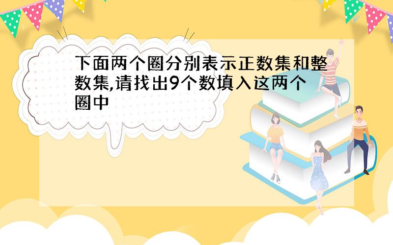 下面两个圈分别表示正数集和整数集,请找出9个数填入这两个圈中