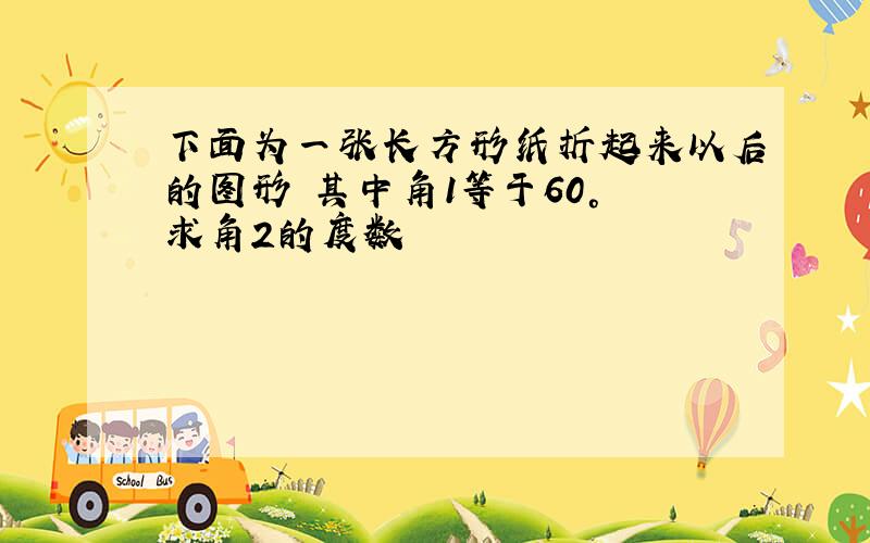 下面为一张长方形纸折起来以后的图形 其中角1等于60° 求角2的度数