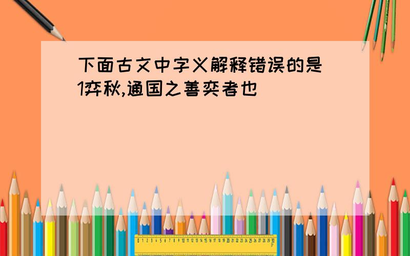 下面古文中字义解释错误的是 1弈秋,通国之善奕者也