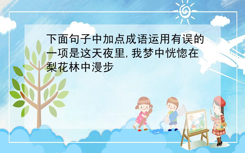 下面句子中加点成语运用有误的一项是这天夜里,我梦中恍惚在梨花林中漫步