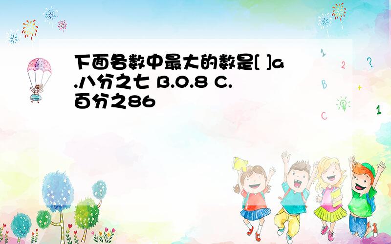 下面各数中最大的数是[ ]a.八分之七 B.0.8 C.百分之86