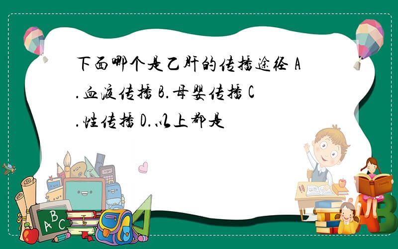 下面哪个是乙肝的传播途径 A.血液传播 B.母婴传播 C.性传播 D.以上都是