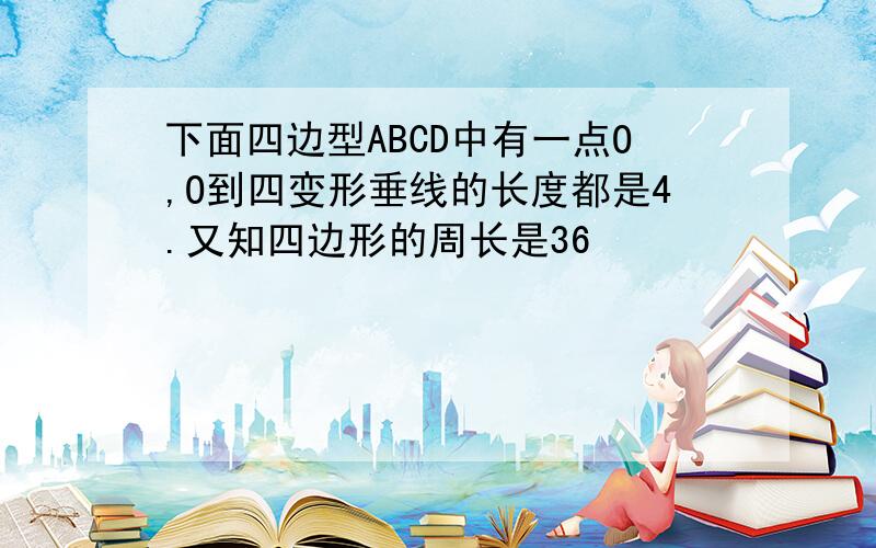 下面四边型ABCD中有一点O,O到四变形垂线的长度都是4.又知四边形的周长是36