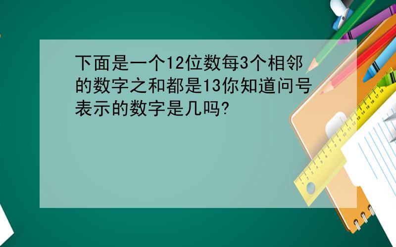 下面是一个12位数每3个相邻的数字之和都是13你知道问号表示的数字是几吗?