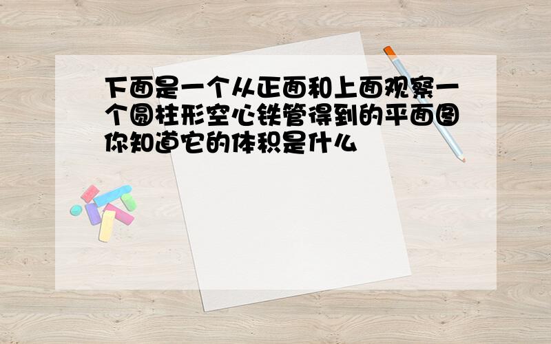 下面是一个从正面和上面观察一个圆柱形空心铁管得到的平面图你知道它的体积是什么