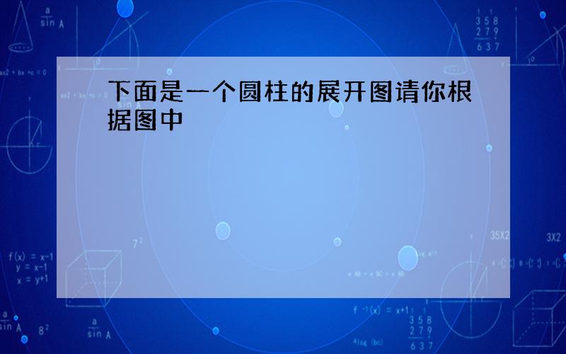 下面是一个圆柱的展开图请你根据图中