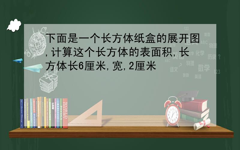 下面是一个长方体纸盒的展开图,计算这个长方体的表面积,长方体长6厘米,宽,2厘米