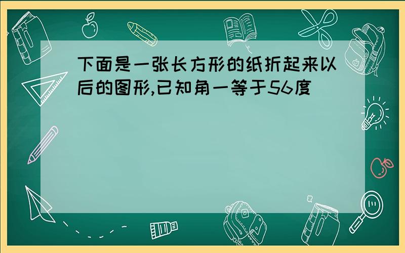 下面是一张长方形的纸折起来以后的图形,已知角一等于56度