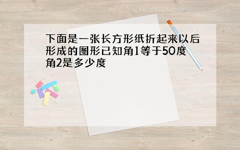 下面是一张长方形纸折起来以后形成的图形已知角1等于50度角2是多少度