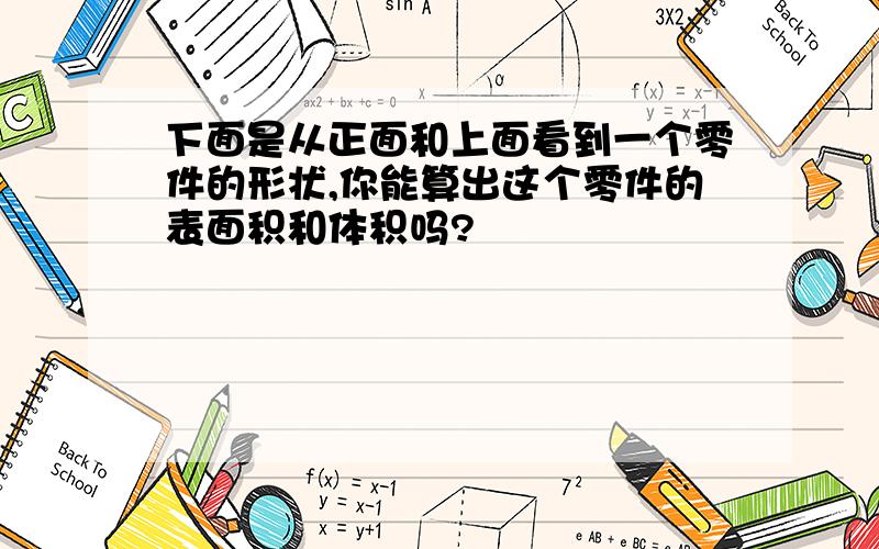 下面是从正面和上面看到一个零件的形状,你能算出这个零件的表面积和体积吗?