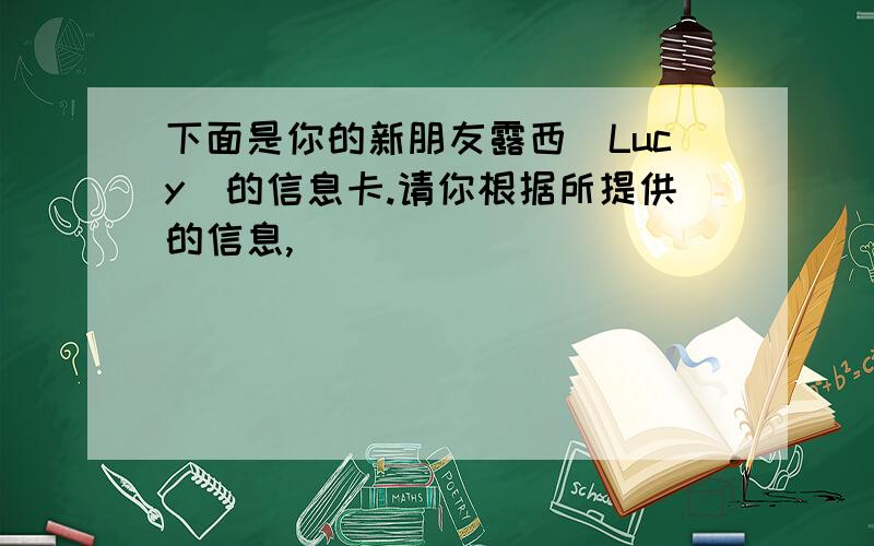 下面是你的新朋友露西(Lucy)的信息卡.请你根据所提供的信息,