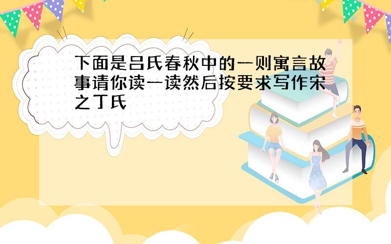 下面是吕氏春秋中的一则寓言故事请你读一读然后按要求写作宋之丁氏