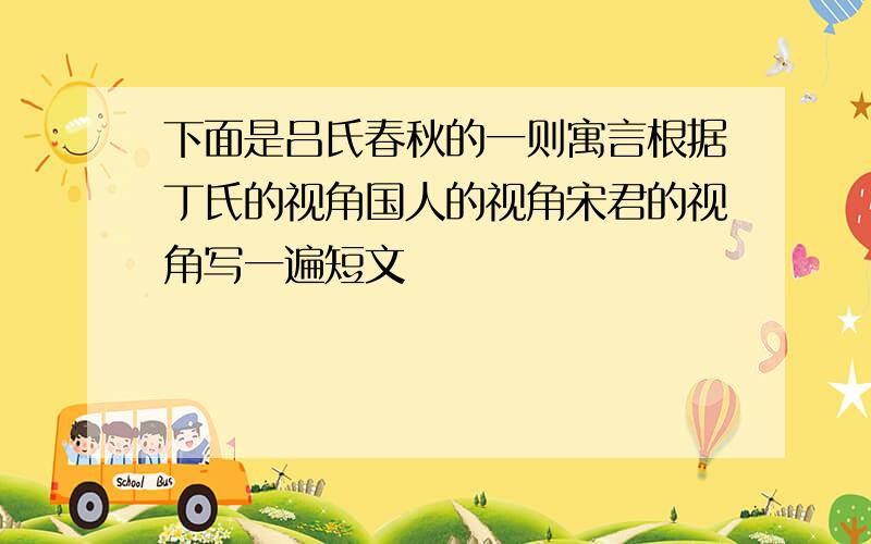 下面是吕氏春秋的一则寓言根据丁氏的视角国人的视角宋君的视角写一遍短文