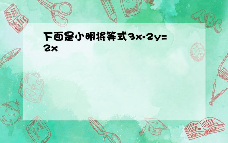 下面是小明将等式3x-2y=2x