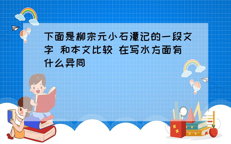 下面是柳宗元小石潭记的一段文字 和本文比较 在写水方面有什么异同