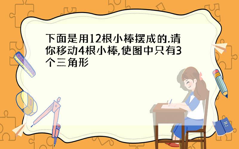 下面是用12根小棒摆成的.请你移动4根小棒,使图中只有3个三角形