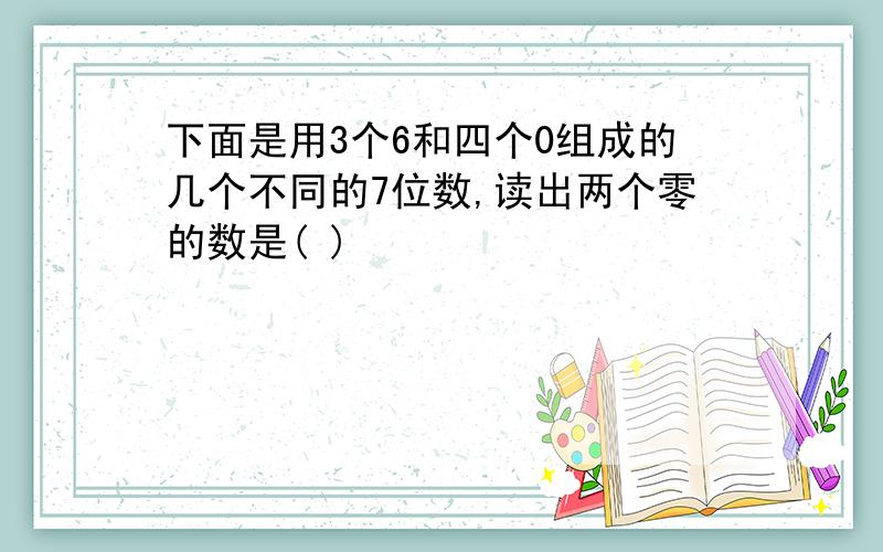 下面是用3个6和四个0组成的几个不同的7位数,读出两个零的数是( )