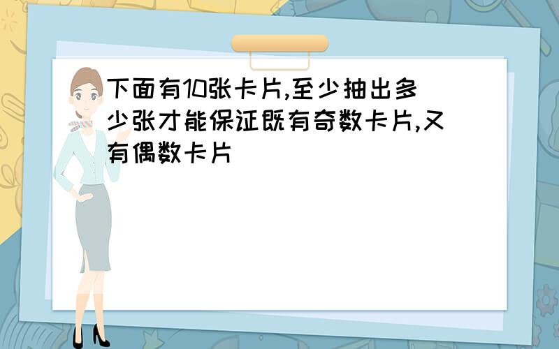 下面有10张卡片,至少抽出多少张才能保证既有奇数卡片,又有偶数卡片