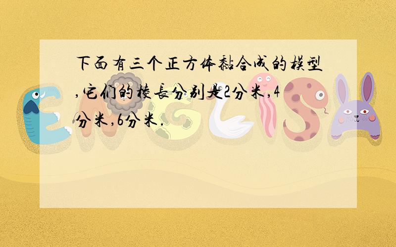 下面有三个正方体黏合成的模型,它们的棱长分别是2分米,4分米,6分米.