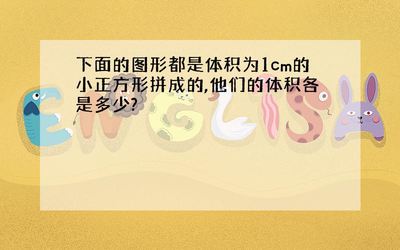 下面的图形都是体积为1cm的小正方形拼成的,他们的体积各是多少?