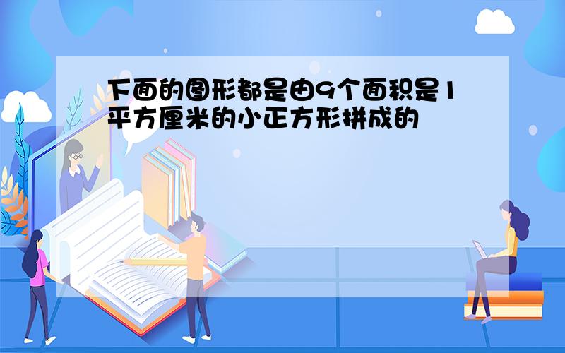 下面的图形都是由9个面积是1平方厘米的小正方形拼成的