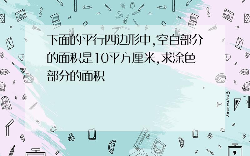 下面的平行四边形中,空白部分的面积是10平方厘米,求涂色部分的面积