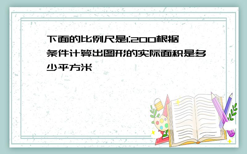 下面的比例尺是1:200根据条件计算出图形的实际面积是多少平方米