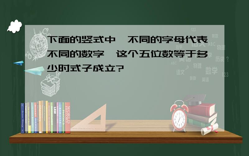 下面的竖式中,不同的字母代表不同的数字,这个五位数等于多少时式子成立?