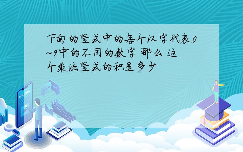 下面的竖式中的每个汉字代表0~9中的不同的数字 那么 这个乘法竖式的积是多少