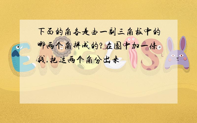 下面的角各是由一副三角板中的哪两个角拼成的?在图中加一条线,把这两个角分出来