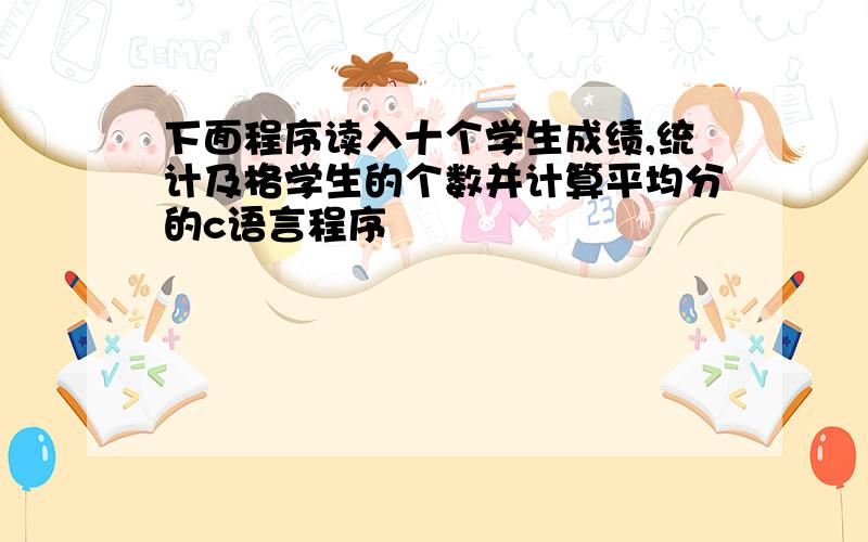 下面程序读入十个学生成绩,统计及格学生的个数并计算平均分的c语言程序