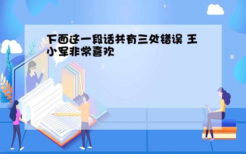 下面这一段话共有三处错误 王小军非常喜欢