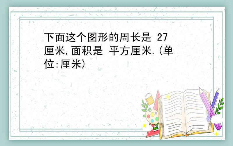 下面这个图形的周长是 27 厘米,面积是 平方厘米.(单位:厘米)