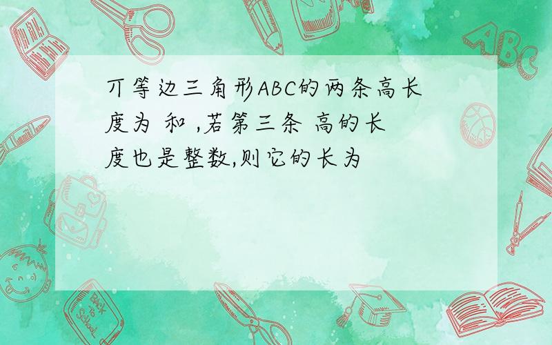 丌等边三角形ABC的两条高长度为 和 ,若第三条 高的长度也是整数,则它的长为